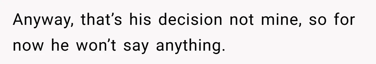 Anyway, that’s his decision not mine, so for now he won’t say anything.