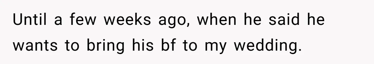 Until a few weeks ago, when he said he wants to bring his bf to my wedding.