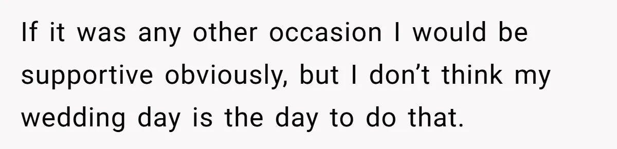 If it was any other occasion I would be supportive obviously, but I don’t think my wedding day is the day to do that.
