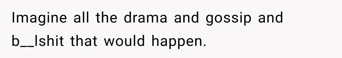 Imagine all the drama and gossip and b__lshit that would happen.