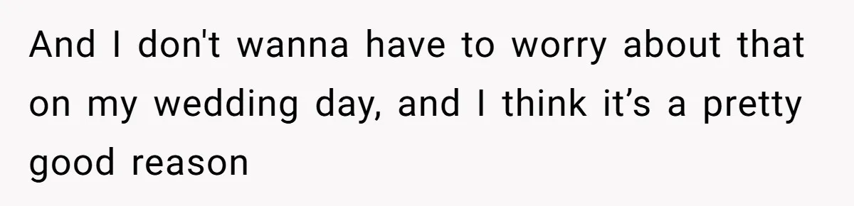 And I don't wanna have to worry about that on my wedding day, and I think it’s a pretty good reason