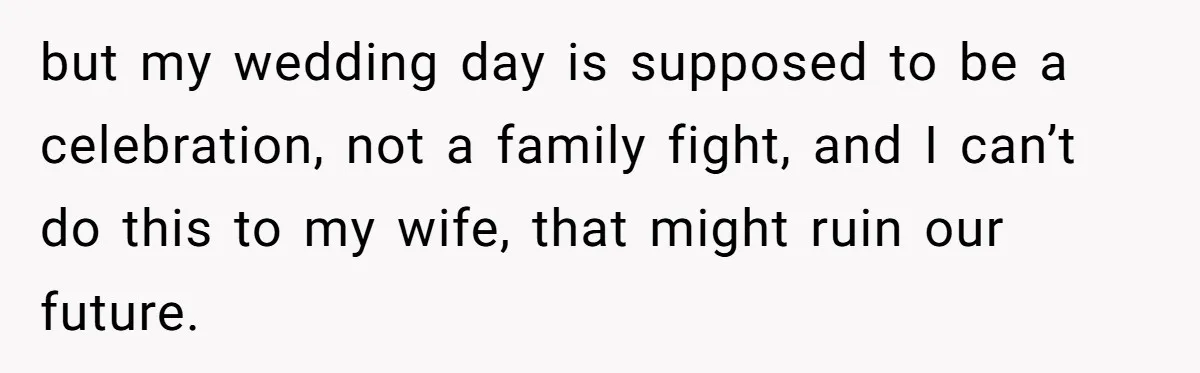 but my wedding day is supposed to be a celebration, not a family fight, and I can’t do this to my wife, that might ruin our future.