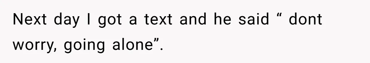 Next day I got a text and he said “ dont worry, going alone”.