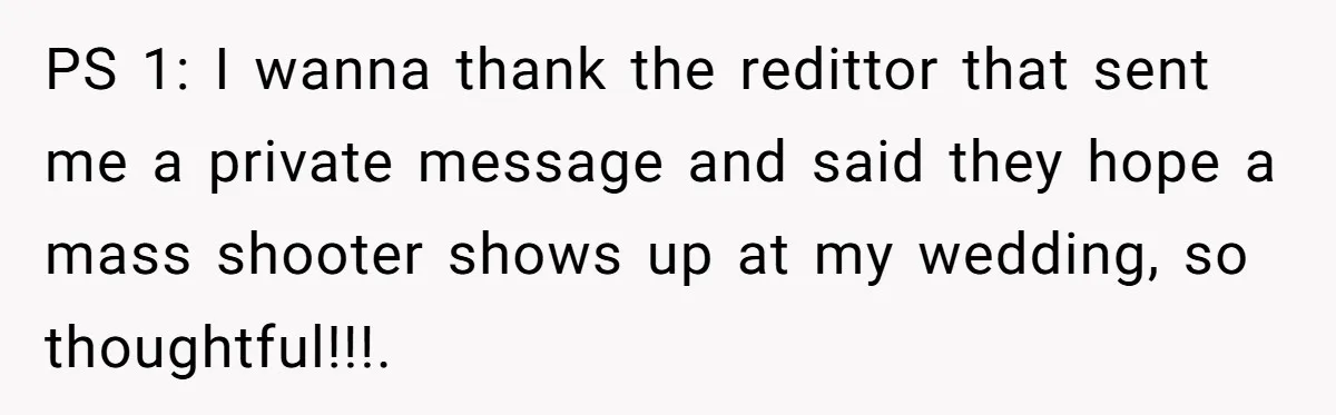 PS 1: I wanna thank the redittor that sent me a private message and said they hope a mass shooter shows up at my wedding, so thoughtful!!!.