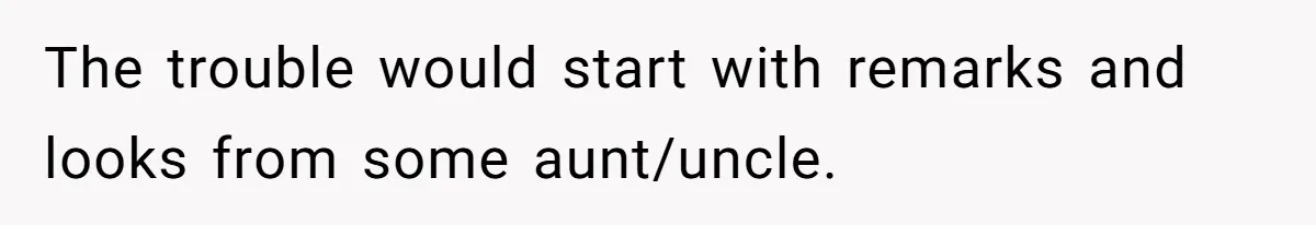 The trouble would start with remarks and looks from some aunt/uncle.