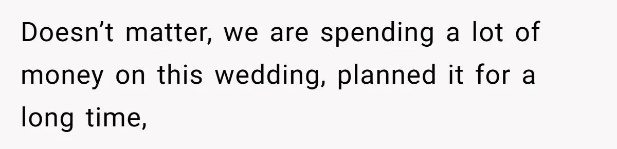 Doesn’t matter, we are spending a lot of money on this wedding, planned it for a long time,