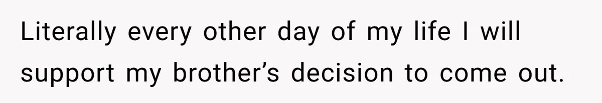 Literally every other day of my life I will support my brother’s decision to come out.