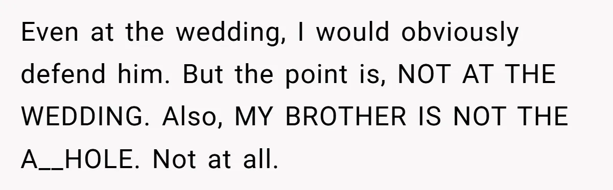 Even at the wedding, I would obviously defend him. But the point is, NOT AT THE WEDDING. Also, MY BROTHER IS NOT THE A__HOLE. Not at all.