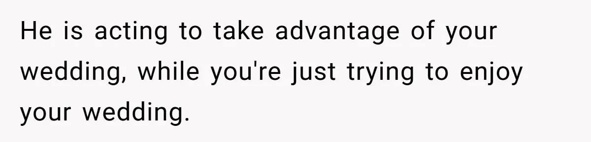 He is acting to take advantage of your wedding, while you're just trying to enjoy your wedding.