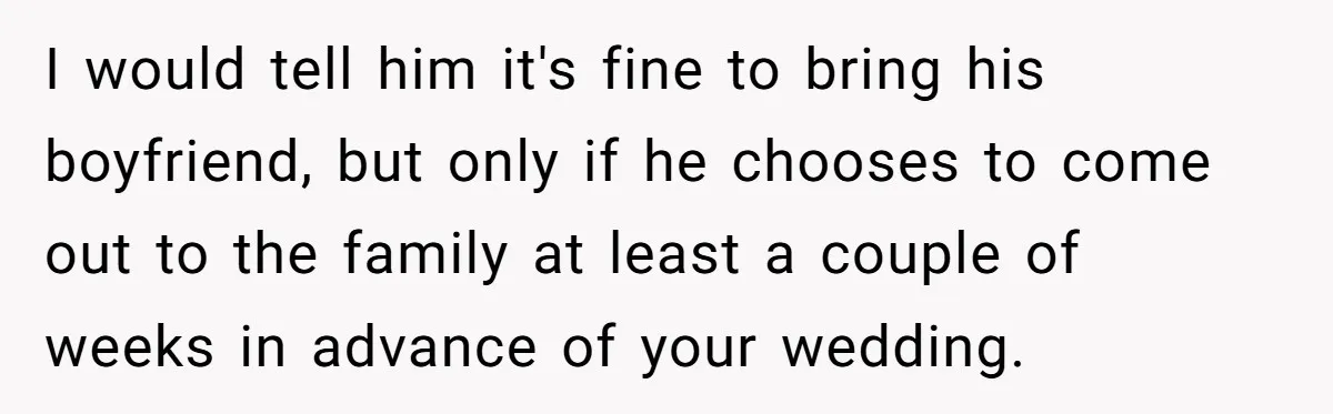 I would tell him it's fine to bring his boyfriend, but only if he chooses to come out to the family at least a couple of weeks in advance of...