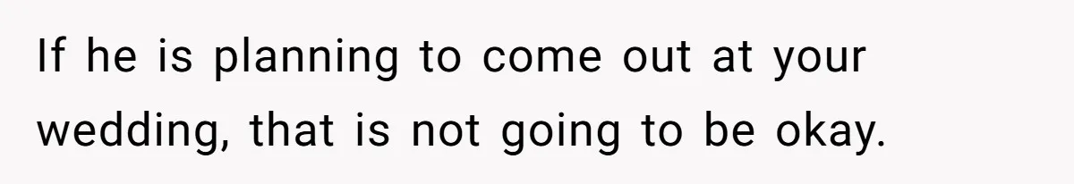 If he is planning to come out at your wedding, that is not going to be okay.
