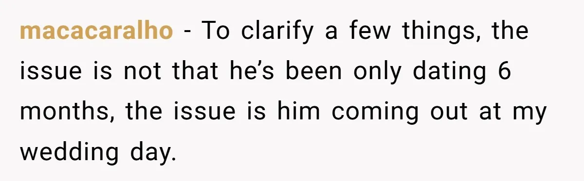 macacaralho − To clarify a few things, the issue is not that he’s been only dating 6 months, the issue is him coming out at my wedding day.