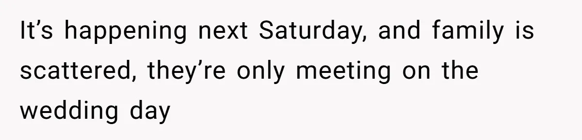 It’s happening next Saturday, and family is scattered, they’re only meeting on the wedding day