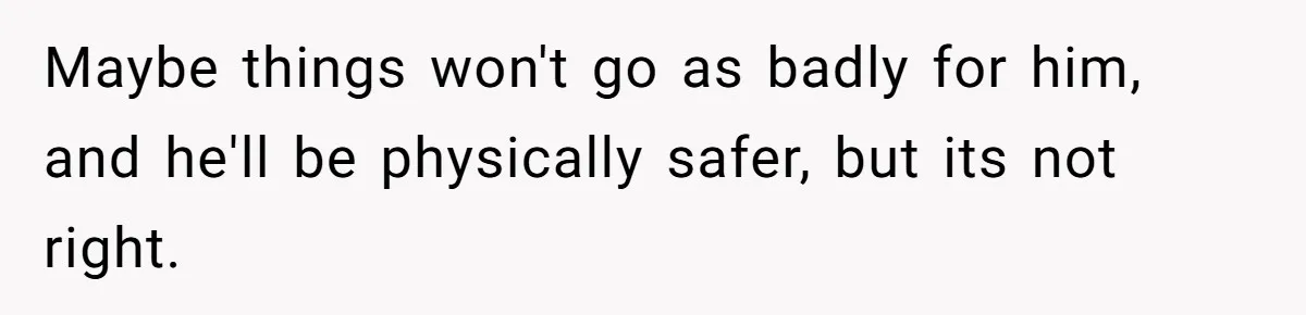Maybe things won't go as badly for him, and he'll be physically safer, but its not right.