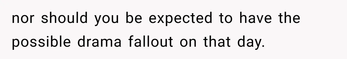 nor should you be expected to have the possible drama fallout on that day.
