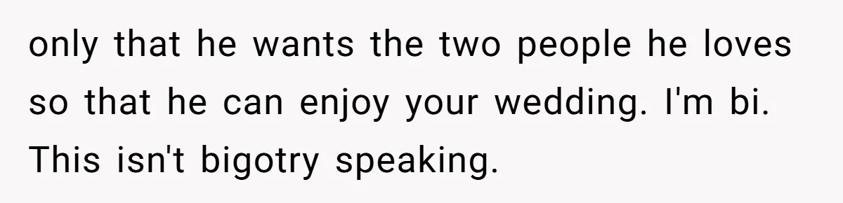 only that he wants the two people he loves so that he can enjoy your wedding. I'm bi. This isn't bigotry speaking.