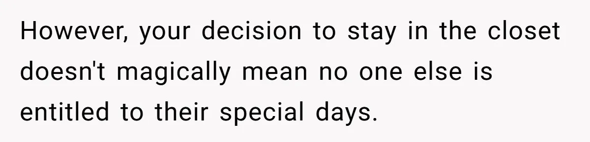 However, your decision to stay in the closet doesn't magically mean no one else is entitled to their special days.