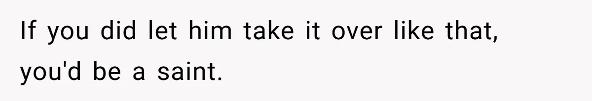 If you did let him take it over like that, you'd be a saint.