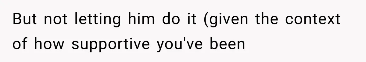 But not letting him do it (given the context of how supportive you've been