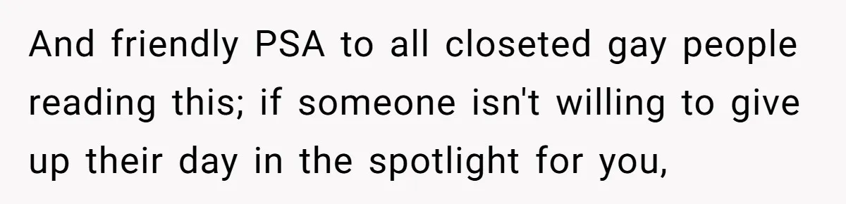 And friendly PSA to all closeted gay people reading this; if someone isn't willing to give up their day in the spotlight for you,