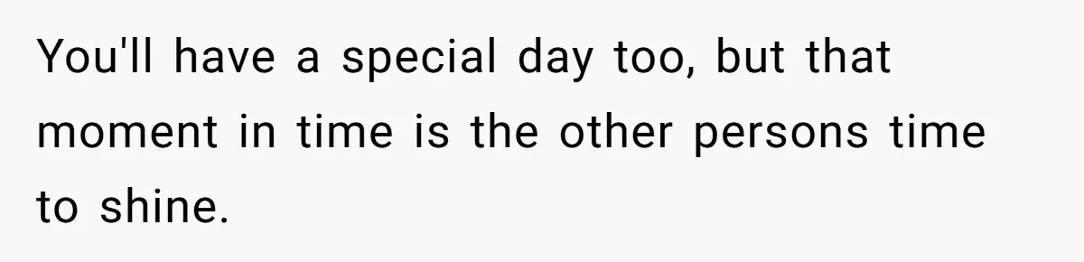 You'll have a special day too, but that moment in time is the other persons time to shine.