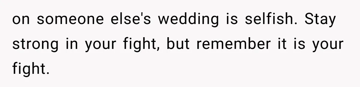 on someone else's wedding is selfish. Stay strong in your fight, but remember it is your fight.