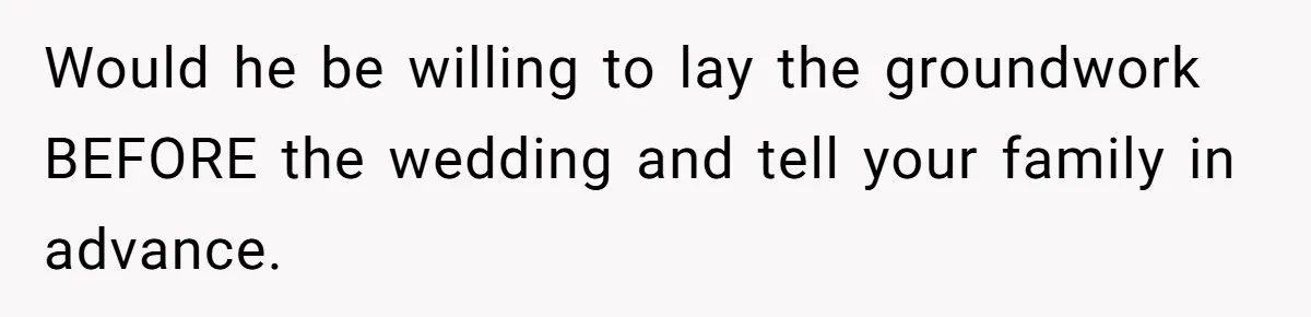 Would he be willing to lay the groundwork BEFORE the wedding and tell your family in advance.