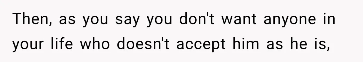 Then, as you say you don't want anyone in your life who doesn't accept him as he is,