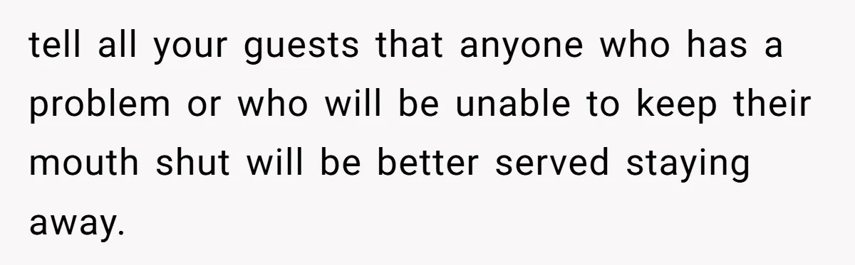 tell all your guests that anyone who has a problem or who will be unable to keep their mouth shut will be better served staying away.