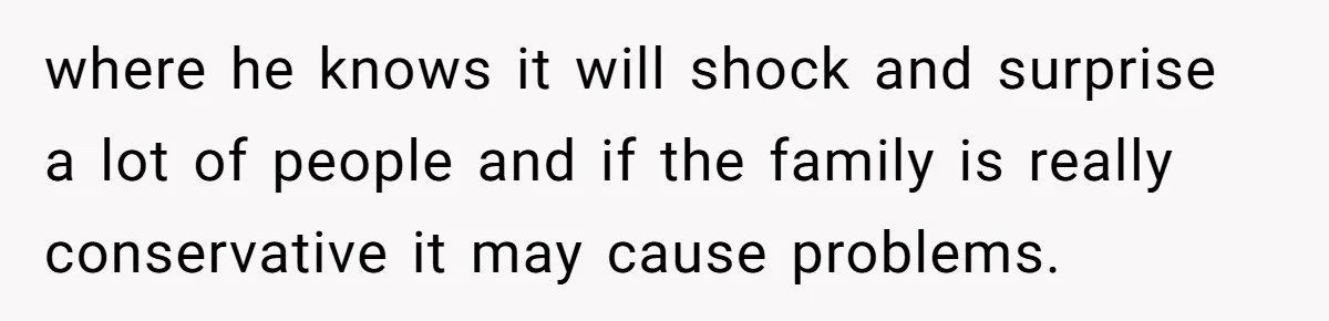 where he knows it will shock and surprise a lot of people and if the family is really conservative it may cause problems.