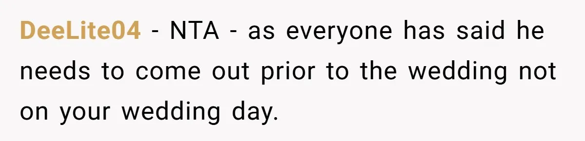 DeeLite04 − NTA - as everyone has said he needs to come out prior to the wedding not on your wedding day.