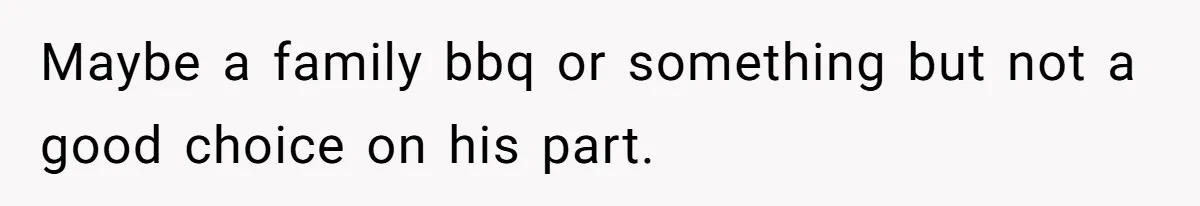 Maybe a family bbq or something but not a good choice on his part.