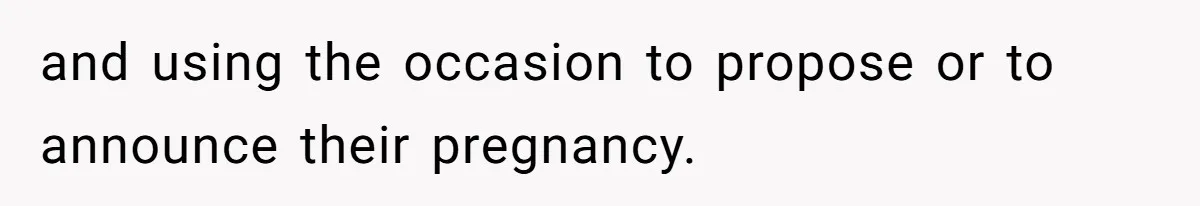 and using the occasion to propose or to announce their pregnancy.