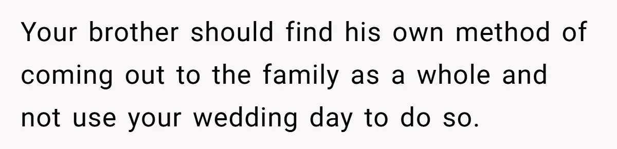 Your brother should find his own method of coming out to the family as a whole and not use your wedding day to do so.