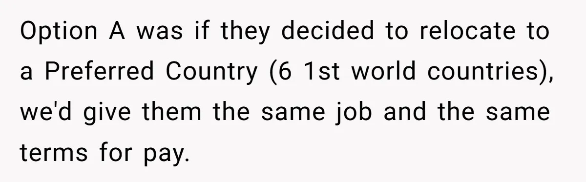 Manager Withdraws Relocation Offer After Employee Sends Angry Response Without Reading Contract Option A was if they decided to relocate to a Preferred Country (6 1st world countries), we'd give them the same job and the same terms for pay.