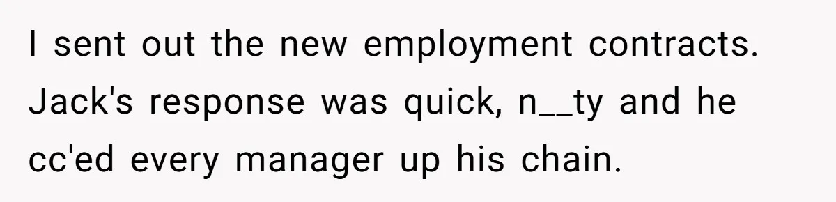 Manager Withdraws Relocation Offer After Employee Sends Angry Response Without Reading Contract I sent out the new employment contracts. Jack's response was quick, n__ty and he cc'ed every manager up his chain.