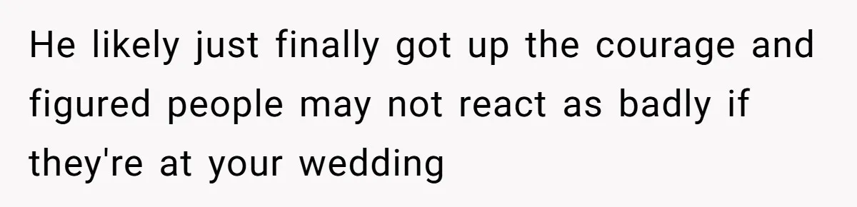 He likely just finally got up the courage and figured people may not react as badly if they're at your wedding