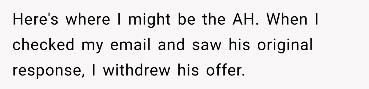 Manager Withdraws Relocation Offer After Employee Sends Angry Response Without Reading Contract Here's where I might be the AH. When I checked my email and saw his original response, I withdrew his offer.