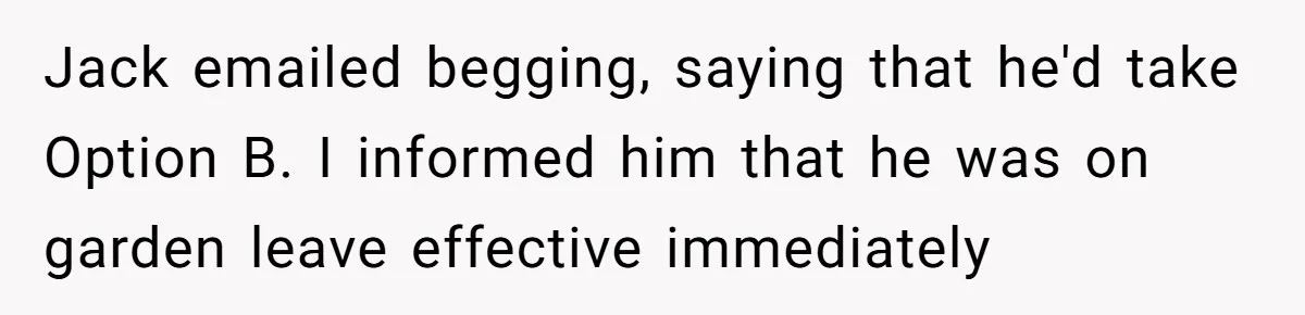 Manager Withdraws Relocation Offer After Employee Sends Angry Response Without Reading Contract Jack emailed begging, saying that he'd take Option B. I informed him that he was on garden leave effective immediately