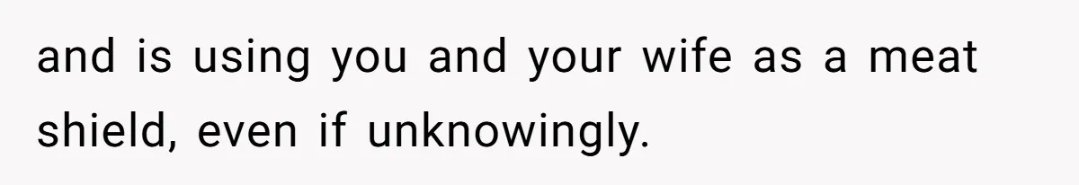 and is using you and your wife as a meat shield, even if unknowingly.