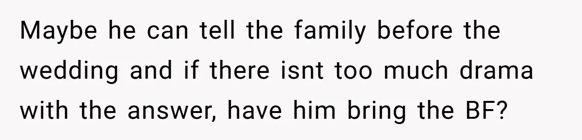 Maybe he can tell the family before the wedding and if there isnt too much drama with the answer, have him bring the BF?