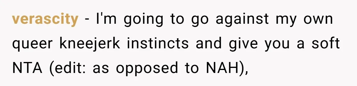 verascity − I'm going to go against my own queer kneejerk instincts and give you a soft NTA (edit: as opposed to NAH),