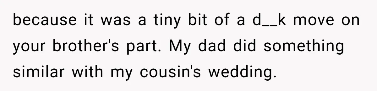 because it was a tiny bit of a d__k move on your brother's part. My dad did something similar with my cousin's wedding.