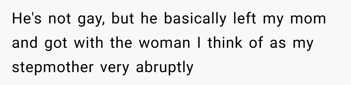 He's not gay, but he basically left my mom and got with the woman I think of as my stepmother very abruptly