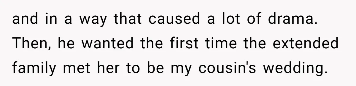 and in a way that caused a lot of drama. Then, he wanted the first time the extended family met her to be my cousin's wedding.