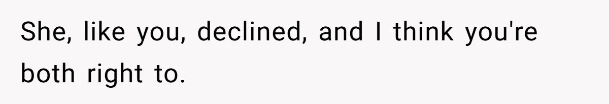She, like you, declined, and I think you're both right to.