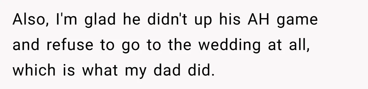 Also, I'm glad he didn't up his AH game and refuse to go to the wedding at all, which is what my dad did.