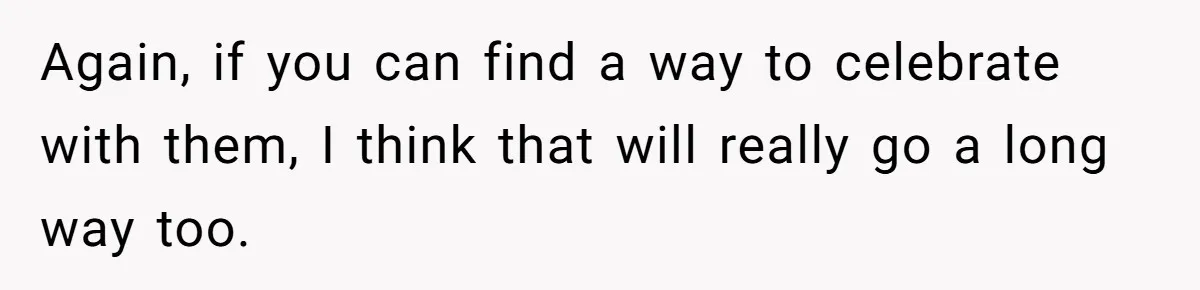 Again, if you can find a way to celebrate with them, I think that will really go a long way too.