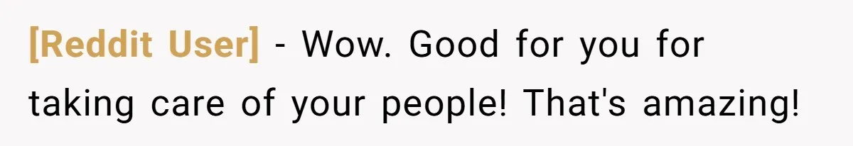 [Reddit User] − Wow. Good for you for taking care of your people! That's amazing!