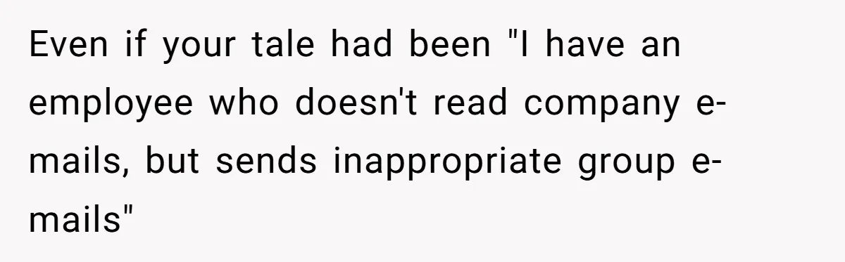 Manager Withdraws Relocation Offer After Employee Sends Angry Response Without Reading Contract Even if your tale had been "I have an employee who doesn't read company e-mails, but sends inappropriate group e-mails"